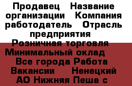 Продавец › Название организации ­ Компания-работодатель › Отрасль предприятия ­ Розничная торговля › Минимальный оклад ­ 1 - Все города Работа » Вакансии   . Ненецкий АО,Нижняя Пеша с.